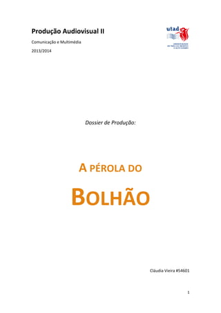 Produção Audiovisual II
Comunicação e Multimédia
2013/2014

Dossier de Produção:

A PÉROLA DO

BOLHÃO
Cláudia Vieira #54601

1

 