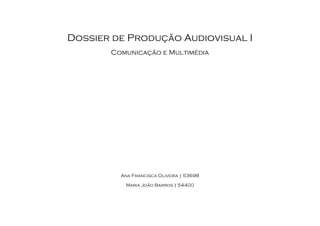 Dossier de Produção Audiovisual I
Comunicação e Multimédia
Ana Francisca Oliveira | 53698
Maria João Barros | 54400
 