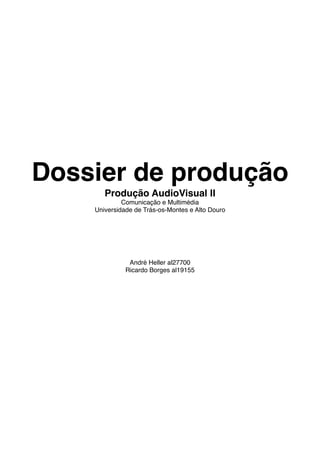 Dossier de produção
       Produção AudioVisual II
             Comunicação e Multimédia
    Universidade de Trás-os-Montes e Alto Douro




               André Heller al27700
              Ricardo Borges al19155
 