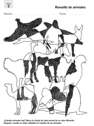 Ficha 
5 Revuelto de animales 
Nombre Fecha 
¿Cuántos animales hay? Marca la silueta de cada animal de un color diferente. 
Después, escribe en orden alfabético el nombre de los animales. 
 