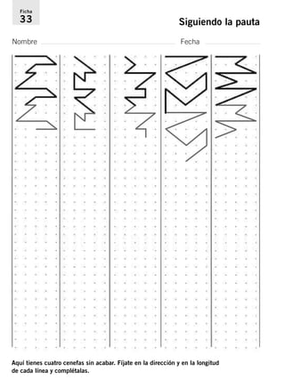 Ficha 
33 Siguiendo la pauta 
Nombre Fecha 
Aquí tienes cuatro cenefas sin acabar. Fíjate en la dirección y en la longitud 
de cada línea y complétalas. 
 