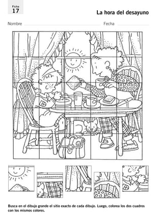 Ficha 
17 La hora del desayuno 
Nombre Fecha 
Busca en el dibujo grande el sitio exacto de cada dibujo. Luego, colorea los dos cuadros 
con los mismos colores. 
 