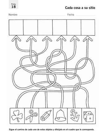 Ficha 
18 Cada cosa a su sitio 
Nombre Fecha 
Sigue el camino de cada uno de estos objetos y dibújalo en el cuadro que le corresponda. 
 
