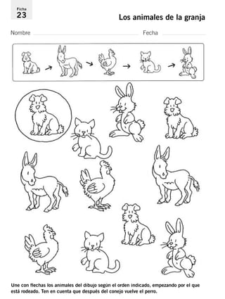 Ficha 
23 Los animales de la granja 
Nombre Fecha 
Une con flechas los animales del dibujo según el orden indicado, empezando por el que 
está rodeado. Ten en cuenta que después del conejo vuelve el perro. 
 