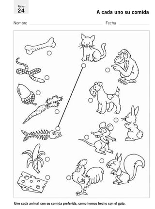 Ficha 
24 A cada uno su comida 
Nombre Fecha 
Une cada animal con su comida preferida, como hemos hecho con el gato. 
 