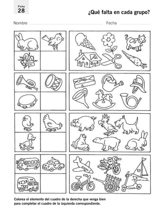 Ficha 
28 ¿Qué falta en cada grupo? 
Nombre Fecha 
Colorea el elemento del cuadro de la derecha que venga bien 
para completar el cuadro de la izquierda correspondiente. 
 