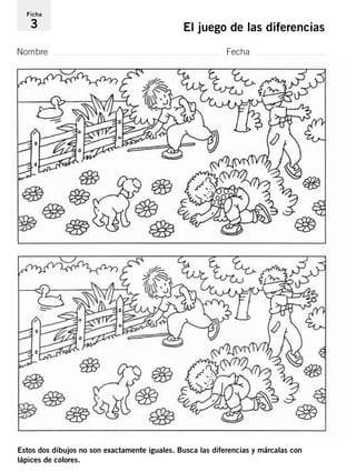 Ficha 
3 El juego de las diferencias 
Nombre Fecha 
Estos dos dibujos no son exactamente iguales. Busca las diferencias y márcalas con 
lápices de colores. 
 