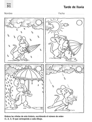 Ficha 
31 Tarde de lluvia 
Nombre Fecha 
Ordena las viñetas de esta historia, escribiendo el número de orden 
(1, 2, 3, 4) que corresponda a cada dibujo. 
 