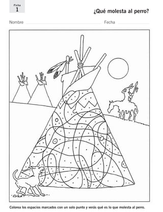 Ficha 
1 ¿Qué molesta al perro? 
Nombre Fecha 
Colorea los espacios marcados con un solo punto y verás qué es lo que molesta al perro. 
 
