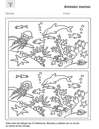 Ficha 
7 Animales marinos 
Nombre Fecha 
Entre estos dos dibujos hay 12 diferencias. Búscalas y rodéalas con un círculo 
en menos de tres minutos 
 