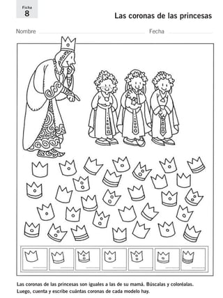Ficha 
8 Las coronas de las princesas 
Nombre Fecha 
Las coronas de las princesas son iguales a las de su mamá. Búscalas y coloréalas. 
Luego, cuenta y escribe cuántas coronas de cada modelo hay. 
 