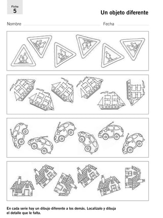 Ficha 
5 Un objeto diferente 
Nombre Fecha 
En cada serie hay un dibujo diferente a los demás. Localízalo y dibuja 
el detalle que le falta. 
 