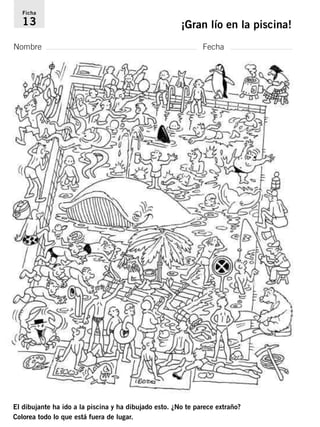 Ficha 
13 ¡Gran lío en la piscina! 
Nombre Fecha 
El dibujante ha ido a la piscina y ha dibujado esto. ¿No te parece extraño? 
Colorea todo lo que está fuera de lugar. 
 