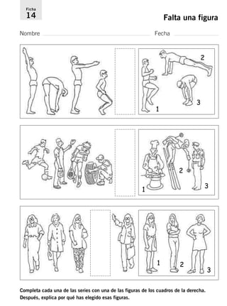 Ficha 
14 Falta una figura 
Nombre Fecha 
1 
2 
3 
2 
1 3 
3 
1 2 
Completa cada una de las series con una de las figuras de los cuadros de la derecha. 
Después, explica por qué has elegido esas figuras. 
 