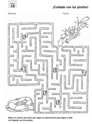 Ficha 
18 ¡Cuidado con las pirañas! 
Nombre Fecha 
Marca el camino que tiene que seguir el submarinista para llegar al bote 
sin tropezar con las pirañas. 
 