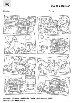 Ficha 
25 Día de excursión 
Nombre Fecha 
CIUDAD 
COLEGIO 
CIUDAD 
Ordena las viñetas de esta historia. Escribe los números del 1 al 8. 
Después, explica qué sucede. 
 