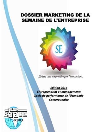 Edition 2014
Entreprenariat et management:
Socle de performance de l’économie
Camerounaise
DOSSIER MARKETING DE LA
SEMAINE DE L’ENTREPRISE
 