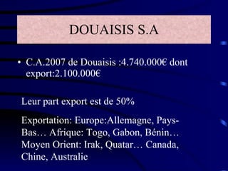 DOUAISIS S.A C . A.2007 de Douaisis :4.740.000€ dont export:2.100.000€ Leur part export est de 50% Exportation: Europe:Allemagne, Pays-Bas… Afrique: Togo, Gabon, Bénin… Moyen Orient: Irak, Quatar… Canada, Chine, Australie 