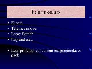 Fournisseurs Facom Télémecanique Leroy Somer Legrand etc… Leur principal concurrent est precimeka et pack 