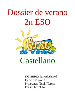 Dossier de verano 
2n ESO 
Castellano 
NOMBRE: Fawad Ahmed 
Curso : 2n eso C 
Profesoras: Txell/ Teresa 
Fecha: 1/7/2014 
 