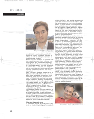 44–48 DOSSIER DIGITAL SIGNAGE:34 y 35 TORMENTA INTERNET@MANO         17/2/11     14:08     Página 4




                  DOSSIER


                                                                                           do tanto como por La Salle Technova Barcelona como
                                                                                           por la IAB), el público permanece de media un 60%
                                                                                           más de tiempo viendo un anuncio dinámico que uno
                                                                                           estático. El 33% de personas que pasan por delante
                                                                                           de los carteles dinámicos miran la pantalla durante
                                                                                           más de un segundo (7,4 seg. de promedio), mientras
                                                                                           que sólo el 15% miran las estáticas (4,7 seg. de pro-
                                                                                           medio). Eso sí, se aprecia que los usuarios prefieren
                                                                                           animaciones básicas en vez de otras más complejas,
                                                                                           ya que con las primeras se incrementa en un 28% la
                                                                                           gente que mira las pantallas DSi.
                                                                                           Precisamente el contenido que se ofrece es otro de
                                                                                           los puntos clave que se mencionan en las conclusio-
                                                                                           nes del estudio antes comentado “Digital Signage en
                                                                                           España: Situación actual y prospectiva”, en el que
                                                                                           se dice que “se observa que en demasiadas ocasio-
                                                                                           nes la inversión principal en DSi se destina a hard-
                                                                                           ware; dejando el contenido como una segunda cate-
                                                                                           goría, a veces hasta marginal. Esto genera un pro-
                                                                                           blema ya que el público a quien va dirigida la cam-
                                                                                           paña recibe contenidos de poca calidad.”
                                                 Roi Iglesias, OVAB Europe Advisor Spain
                                                                                           Según Sergio Paradís, “más del 70 % de las com-
                                                                y CEO de Neo Advertising   pras se deciden en el punto de venta. Según datos
                                                                                           de Popai, los displays dinámicos incrementan las
                                 parte del cliente y sobretodo del usuario final, la       ventas en un 83%. Actualmente, es posible la medi-
                                 persona que consume el contenido. Hace falta un           ción de la audiencia de las pantallas, por lo que es
                                 esfuerzo por parte del sector para explicar que es        posible calcular el ROI de una instalación de digital
                                 DSi y las ventajas que aporta”.                           signage. Medir el impacto de la publicidad emitida
                                 Por otro lado, según el informe, “el sector está enfo-    detectando si hay una persona delante de la panta-
                                 cado mayoritariamente en ofrecer publicidad en el         lla, si contempla el contenido, reconocer el sexo,
                                 punto de venta. Sería bueno expandir el radio de          edad, etc. y adaptar el anuncio publicitario de la
                                 acción. Maximizaría el número de proyectos. DSi no        pantalla al instante. Que se pueda hacer, no signifi-
                                 va a sustituir a la cartelería tradicional, al menos en   ca que se haga: Las posibilidades son inmensas,
                                 los próximos años y a corto plazo, pero va a ganar        pero aun queda un largo recorrido para realmente
                                 cada vez más protagonismo. Las ventajas son claras,       desarrollar y aplicar todo su potencial.”
                                 tanto para el segmento publicitario como para el          Y es que, como nos comenta Roi Iglesias, “en el
                                 informativo”.                                             caso de España es necesario construir un histórico
                                 Según el estudio, el número de pantallas de DSi en        de efectividad y recuerdo del medio, que es uno de
                                 España ascendería a 21.578 (teniendo en cuenta            los objetivos de la Comisión de Digital Signage de la
                                 que el trabajo de campo se realizó entre el último        IAB. En algunas redes que he gestionado encuentro
                                 trimestre de 2009 y el primero de 2010), de las           datos de aumento de ventas cercano a un 10% en
                                 cuales un 34% admitirían publicidad externa a la          productos anunciados, o aumento de tiempo de per-
                                 empresa que gestiona la pantalla en cuestión. En          manencia y mayor intención de consumo en otras
                                 cuanto a sectores, supermercados y grandes superfí-       redes que estamos analizando.”
                                 cies ocuparían la mayor parte del negocio (22,40%),
                                 seguido por bancos y cajas (13,62%), farmacias
                                 (12,39), transportes públicos (9,50%), hote-
                                 les/restauración (8,16%), comercios (7,23%), exte-
                                 rior (7,11%) y otros (6,44%).
                                 Unos datos que se alejan poco de los que ofrece la
                                 IAB (fuente Posterscope), cifrando en unas 12.000
                                 las pantallas publicitarias digitales existentes en
                                 España en la actualidad, a las que habría que sumar
                                 otras 22.000 correspondientes a canales corporati-
                                 vos, de las cuales las más numerosas corresponderí-
                                 an, por sectores, a loterías, supermercados, banca,
                                 automoción, centros comerciales y farmacias.

                                 Eficacia en el punto de venta
                                 De acuerdo a los datos de otro estudio sobre DSi ela-
                                 borado por Boardwalk Digital Signage Software (y cita-               Ramón Cobos, director en España de Trumedia




        46
 