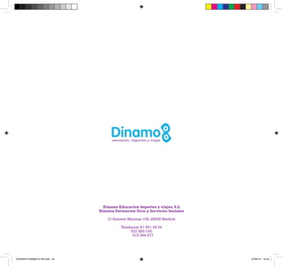 Dinamo Educacion deportes y viajes. S.L 
Dinama Formacion Ocio y Servicios Sociales 
C/Aniceto Marinas 108, 28008 Madrid 
Telefonos: 91 591 49 54 
637 883 100 
615 094 677 
DOSSIER DINAMO14 OK.indd 24 27/02/14 19:44 
