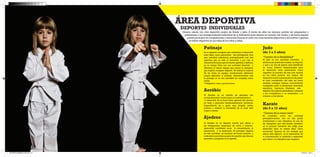 DEPORTES INDIVIDUALES 
ÁREA DEPORTIVA 
Dinamo cuenta con club deportivo propio de Karate y Judo. A través de ellos los alumnos podrán ser preparados y presentarse a los correspondientes exámenes de la federación para superar su cinturón. Así mismo y de forma regular, podrán participar en competiciones y reuniones durante el curso con otras escuelas deportivas y así motivar y generar un hábito deportivo en las vidas de los niños y niñas. 
Patinaje 
Aeróbic 
El Aeróbic es un método de gimnasia con acompañamiento musical para el mantenimiento y /o desarrollo de la forma física general del alumno, en base a ejercicios fundamentalmente aeróbicos. Dependiendo de a quién vaya dirigido (niños, jóvenes o adultos) la intensidad de la clase será mayor o menor. 
Ajedrez 
El Ajedrez es un deporte mental que ofrece a las inteligencias tempranas de niños y jóvenes desarrollar cualidades como la concentración, la abstracción o la deducción. El principal objetivo en esta actividad es encauzar de forma correcta y ordenada los primeros pasos de aquellos que desean aprender y progresar en el ajedrez. 
Judo 
(de 3 a 5 años) 
“Camino de la flexibilidad” 
El Judo es una actividad orientada a alumnos que pretender realizar un deporte, y que a su vez les aporte unos beneficios en varios ámbitos fundamentales para el desarrollo tanto psicomotriz como cognitivo. La práctica de esta arte marcial en los niños provoca una mejora del desarrollo motriz aumentando en alto grado el nivel coordinativo del niño, así como también consigue mejorar enormemente cualidades como la elasticidad, velocidad, equilibrio, fuerza,etc…Mediante este deporte, los judocas aprenderán a respetar a sus compañeros, a su entrenador, a sí mismos y a los demás. 
Es un deporte completo que contribuye al desarrollo tanto físico como psicomotor del participante. Con esta actividad intentamos principalmente unir dos aspectos, por un lado el recreativo y por otro el educativo. Se busca que el alumno aprenda a disfrutar en su tiempo libre con una actividad divertida y diferente al mismo tiempo que asuma la disciplina que implica cualquier deporte. Se trabaja la mayoría de las veces en equipo, introduciendo diferentes juegos aplicados al patinaje, demostrándoles que el patinaje no es una actividad tan compleja como creían. 
*Obligatorio casco y protecciones. 
Karate 
(de 6 a 12 años) 
“Camino de la mano vacía” 
Se considera como una actividad perceptivo-motriz, con un alto grado motivacional y auto disciplina. Es una de las disciplinas que más puede contribuir en el proceso formativo del niñ@, pues desarrolla tanto su estado físico como emocional. Algunas de las ventajas que ofrece este deporte es la ejercitación de la concentración, la confianza y seguridad que ofrece y la disciplina que requiere. 
DOSSIER DINAMO14 OK.indd 6-7 27/02/14 19:44 
 