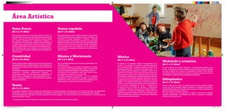 Fama Dance 
(de 3 a 12 años) 
Música 
(de 3 a 12 años) 
Música y Movimiento 
(de 3 a 5 años) 
Música y Movimiento 
(de 3 a 5 años) 
Creatividad 
(de 8 a 12 años) 
Danza española 
(de 6 a 12 años) 
Área Artística 
Teatro 
(de 3 a 12 años) 
La expresión dramática tiene un papel muy importante en la formación global de la persona ya que ejercita una serie de capacidades intelectuales, motrices y afectivas. Es además una magnífica herramienta para educar la percepción y el conocimiento de la realidad. 
Los alumnos aprenden y ejercitan las técnicas expresivas y podrán preparar un montaje teatral de cara las exhibiciones y festivales que se organicen durante el curso. 
Nos proponemos en esta actividad introducir a los alumnos en las principales danzas españolas como el flamenco, las Sevillanas, los Bailes Regionales, el Folklore.... Haremos especial hincapié en la expresión corporal y en la capacidad de sentir la música y llevar el ritmo. De cara a las exhibiciones de final de curso, los alumnos podrán montar coreografías. Esta actividad cuenta con monitores con alta formación y experiencia. Nos encargamos además de Los reproductores de cd´s y mp3. 
Es una actividad perfecta para comenzar a desarrollar todo el aparato motor. 
La actividad consiste en un primer acercamiento al mundo de la música, como disciplina artística, medio de desarrollo corporal e intelectual, (mediante el aprendizaje del ritmo, 
la entonación y la coordinación), como nexo cultural, medio de expresión y comunicación con el mundo. 
Los niños participarán activamente en todo momento, sustrayendo de cada actividad un concepto y una práctica realizable por ellos, como una canción, los nombres de los instrumentos y su aspecto, las notas de la escala, etc. 
En esta actividad, los alumnos descubren las propiedades plásticas de la arcilla, los límites de la molde-habilidad, tanto por exceso como por defecto de agua contenida en la pasta. Son igualmente iniciados en los distintos métodos de creación de piezas de cerámica y reciben las primeras nociones de modelado a través de las formas geométricas básicas. 
Desde 3 años hasta 12 años, el objetivo global de esta actividad consiste en que los niños fabriquen objetos utilizando su imaginación, fantasía y creatividad. Trabajan con materiales como el papel, el cartón, la plastilina, las pinturas, el barro, semillas, envases, etc. 
En esta actividad los niños estimulan el ingenio y desarrollan múltiples aptitudes, capacidades y facultades, tales como la inventiva, la expresión artística y la memoria visual. 
Esta variante de Danza es un arte que combina el baile y la escenificación. En este curso, el participante asimila los pasos básicos y aprende las posturas correctas al mismo tiempo que adquiere habilidades de coordinación, equilibrio y concentración. El ballet enseña además a sentir la música y a expresar esos sentimientos a través del cuerpo. Se podrá trabajar también Baile Contemporáneo, Funky, Streetdace… Esta actividad cuenta con monitores con alta formación y experiencia. Nos encargamos además de los reproductores de cd´s y mp3. 
La música es un creciente campo de investigación en la manera de entender los procesos mentales implicados en el comportamiento. La práctica musical se asocia con la plasticidad estructural y funcional del cerebro que, a su vez, confirma que éste puede ser modelado a través de la experiencia. El alumno que no tiene conocimientos previos, tiene un primer contacto con el lenguaje musical, conoce sus características y aprende las nociones básicas para valorarlo. En una fase más avanzada, practican ejercicios algo más complicados como es la capacidad de improvisación, el ritmo musical y la armonía. En particular la práctica de tocar la Guitarra y otros instrumentos produce mejoras significativas en la memoria (aprendizaje de notas y canciones), en la conducta (crea una hábito de sacrificio y dedicación) e inteligencia espacial (hace que los alumnos lleguen a abstraerse en un mundo de dedicación e implicación con aquello que les gusta .A petición de los centros, organizamos estas actividades más técnicas en las que estén interesados los alumnos y padres de alumnos. 
Nuestro objetivo global consiste en que los alumnos conozcan las posibilidades de la expresión plástica como elemento de representación, utilizarlas para expresar ideas, sentimientos y vivencias. 
Pretendemos desarrollar el ingenio, pensamiento original, imaginación constructiva, pensamiento divergente o pensamiento creativo, que es la base para la generación de nuevas ideas o conceptos, de nuevas asociaciones entre ideas y conceptos conocidos, que habitualmente producen soluciones originales. 
Modelado y cerámica 
(de 3 a 12 años) 
Dibuplástica 
(de 3 a 12 años) 
* Se preparará una función de Navidad y el festival de final de curso como muestra del trabajo realizado. 
DOSSIER DINAMO14 OK.indd 10-11 27/02/14 19:44 
 