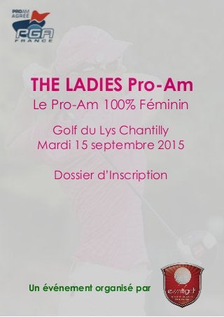 Un événement organisé par
THE LADIES Pro-Am
Le Pro-Am 100% Féminin
Golf du Lys Chantilly
Mardi 15 septembre 2015
Dossier d’Inscription
 
