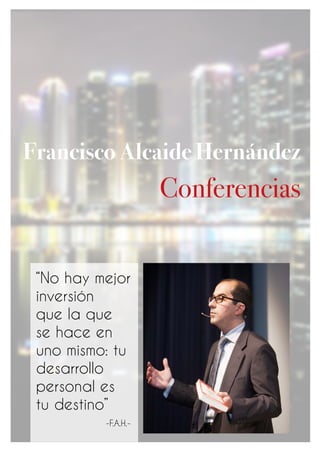 Francisco Alcaide Hernández
Conferencias
“No hay mejor
inversión
que la que
se hace en
uno mismo: tu
desarrollo
personal es
tu destino”			
	 -F.A.H.-
 