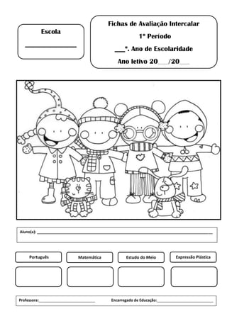 Fichas de Avaliação Intercalar
1º Período
___º. Ano de Escolaridade
Ano letivo 20___/20___
Escola
_______________
Português Matemática Estudo do Meio Expressão Plástica
Professora:___________________________ Encarregado de Educação:___________________________
Aluno(a): ____________________________________________________________________________________
 