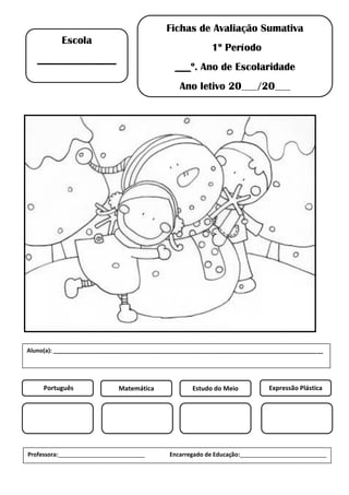 Fichas de Avaliação Sumativa
1º Período
___º. Ano de Escolaridade
Ano letivo 20___/20___
Escola
_______________
Português Matemática Estudo do Meio Expressão Plástica
Professora:___________________________ Encarregado de Educação:___________________________
Aluno(a): ____________________________________________________________________________________
 