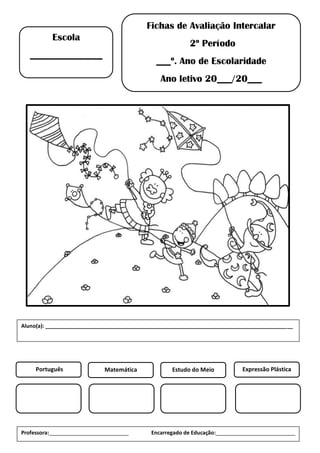Fichas de Avaliação Intercalar
2º Período
___º. Ano de Escolaridade
Ano letivo 20___/20___
Escola
_______________
Português Matemática Estudo do Meio Expressão Plástica
Professora:___________________________ Encarregado de Educação:___________________________
Aluno(a): ____________________________________________________________________________________
 
