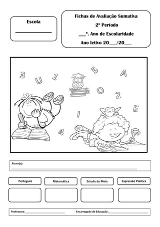 Fichas de Avaliação Sumativa
2º Período
___º. Ano de Escolaridade
Ano letivo 20___/20___
Escola
_______________
Português Matemática Estudo do Meio Expressão Plástica
Professora:___________________________ Encarregado de Educação:___________________________
Aluno(a):
_____________________________________________________________________________________
 