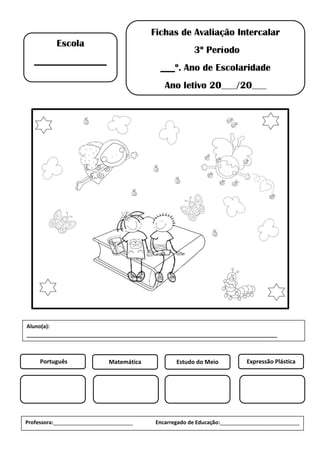 Fichas de Avaliação Intercalar
3º Período
___º. Ano de Escolaridade
Ano letivo 20___/20___
Escola
_______________
Português Matemática Estudo do Meio Expressão Plástica
Professora:___________________________ Encarregado de Educação:___________________________
Aluno(a):
_____________________________________________________________________________________
 
