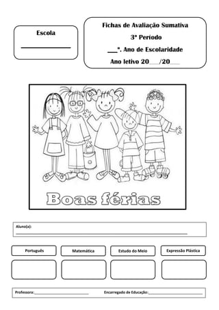 Fichas de Avaliação Sumativa
3º Período
___º. Ano de Escolaridade
Ano letivo 20___/20___
Escola
_______________
Português Matemática Estudo do Meio Expressão Plástica
Professora:___________________________ Encarregado de Educação:___________________________
Aluno(a):
_____________________________________________________________________________________
 