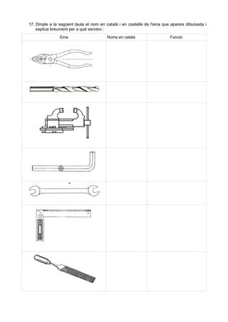 17. Omple a la següent taula el nom en català i en castellà de l'eina que apareix dibuixada i
explica breument per a què serveix::
 