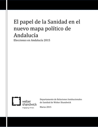 El papel de la Sanidad en el
nuevo mapa político de
Andalucía
Elecciones en Andalucía 2015
Departamento de Relaciones Institucionales
de Sanidad de Weber Shandwick
Marzo 2015
 