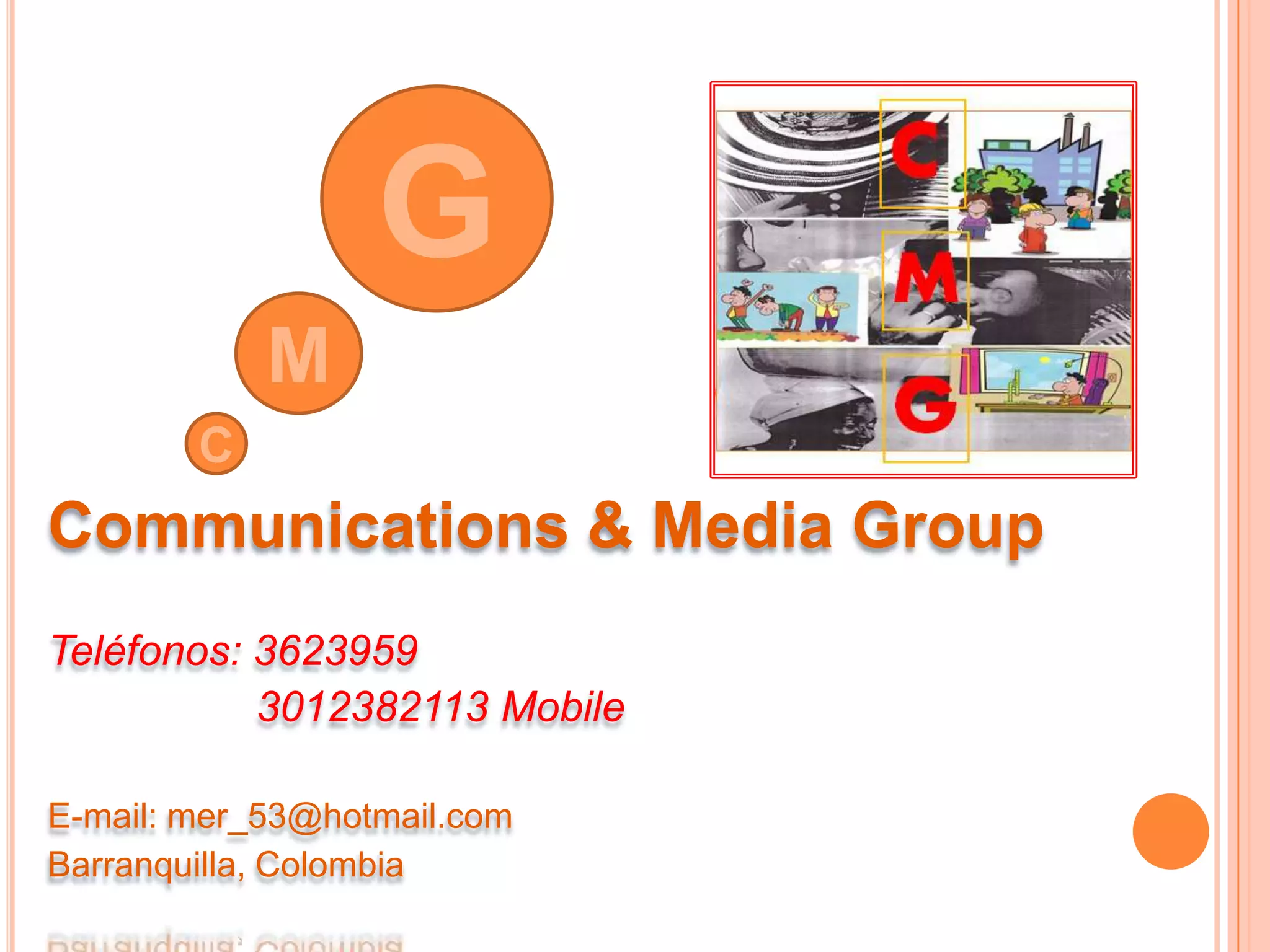 Communications & Media Group
Teléfonos: 3623959
3012382113 Mobile
E-mail: mer_53@hotmail.com
Barranquilla, Colombia
M
G
C
 