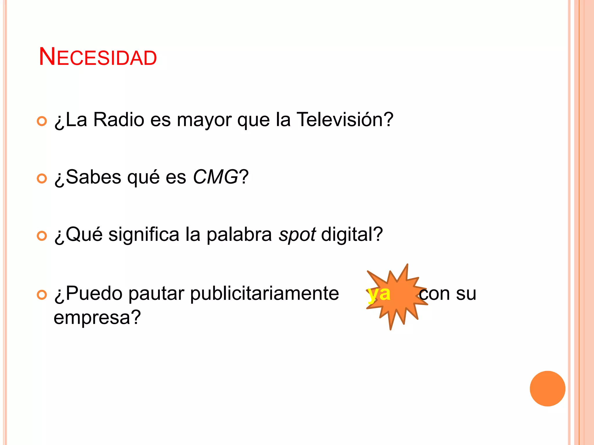 NECESIDAD
 ¿La Radio es mayor que la Televisión?
 ¿Sabes qué es CMG?
 ¿Qué significa la palabra spot digital?
 ¿Puedo pautar publicitariamente ya con su
empresa?
 