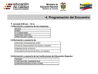 4. Programación del Encuentro
 Jornada 8:00 am – 12 m.
1.Información y asesoría de las empresas:
2.Información y asesoría de:
3.Información y asesoría de las Instituciones de Educación Superior:
 