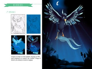 19
RECHERCHES
1RE
AMBIANCE
Croquis à la main à la mine graphite. Passage sur PAO ;
ajout progressif de couleurs afin d’affiner l’image et
donner une ambiance nocturne magique.
 