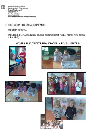 Generalitat de Catalunya
Departament d’Ensenyament
EscolaSant Àngel
Carrer vint-i-sis, 8
43894 Camarles
Tel. i Fax 977 470301
e3003975@xtec.net
http://www.xtec.es/ceip- santangel- camarles
PROFESSORAT D’EDUCACIÓ INFANTIL
- MESTRA TUTORA
- MESTRES ESPECIALISTES: música, psicomotricitat, religió( només hi ha religió
a P-4 i P-5).
MOSTRA D’ACTIVITATS REALITZADES A P-3 A L’ESCOLA:
 