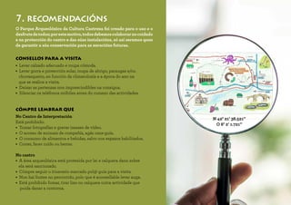 CONSELLOS PARA A VISITA
•  Levar calzado adecuado e roupa cómoda.
•  Levar gorra e protección solar, roupa de abrigo, paraugas e/ou
chuvasqueiro, en función da climatoloxía e a época do ano na
que se realice a visita.
•  Deixar as pertenzas non imprescindibles na consigna.
•  Silenciar os teléfonos móbiles antes do comezo das actividades.
CÓMPRE LEMBRAR QUE
No Centro de Interpretación
Está prohibido:
•  Tomar fotografías e gravar imaxes de vídeo.
•  O acceso de animais de compañía, agás cans-guía.
•  O consumo de alimentos e bebidas, salvo nos espazos habilitados.
•  Correr, facer ruído ou berrar.
No castro
•  A área arqueolóxica está protexida por lei e calquera dano sobre
ela será sancionado.
•  Cómpre seguir o itinerario marcado pol@ guía para a visita.
•  Non hai fontes no percorrido, polo que é aconsellable levar auga.
•  Está prohibido fumar, tirar lixo ou calquera outra actividade que
poida danar a contorna.
7. recomendacións
O Parque Arqueolóxico da Cultura Castrexa foi creado para o uso e o
desfrutedetodos;porestemotivo,todosdebemoscolaborarnocoidado
e na protección do castro e das súas instalacións, só así seremos quen
de garantir a súa conservación para as xeracións futuras.
N 42° 21’ 38.521’’
O 8° 2’ 1.721’’
COMO
CHEGAR
 