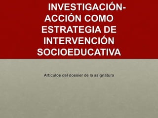 INVESTIGACIÓN-
ACCIÓN COMO
ESTRATEGIA DE
INTERVENCIÓN
SOCIOEDUCATIVA
Artículos del dossier de la asignatura
 