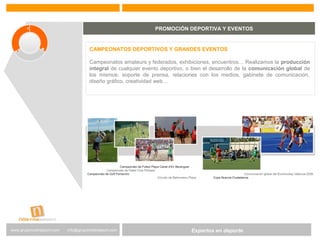 Expertos en Gestión DeportivaExpertos en deportewww.gruponostresport.com info@gruponostresport.com
PROMOCIÓN DEPORTIVA Y EVENTOS
CAMPEONATOS DEPORTIVOS Y GRANDES EVENTOS
Campeonatos amateurs y federados, exhibiciones, encuentros… Realizamos la producción
integral de cualquier evento deportivo, o bien el desarrollo de la comunicación global de
los mismos: soporte de prensa, relaciones con los medios, gabinete de comunicación,
diseño gráfico, creatividad web…
 
