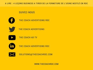  SUIVEZ-NOUS
A LIRE : 4 LEÇONS BUSINESS A TIRER DE LA FERMETURE DE L'USINE NESTLÉ EN RDC
WWW.THECOACHRDC.COM
THE COACH ADVERTISING RDC
THE COACH ADVERTISING
THE COACH AD TV
THE COACH ADVERTISING RDC
SOLUTIONS@THECOACHRDC.COM
 
