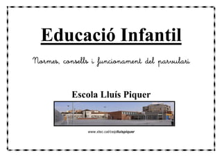 Educació Infantil
Normes, consells i funcionament del parvulari


           Escola Lluís Piquer


               www.xtec.cat/ceiplluispiquer
 