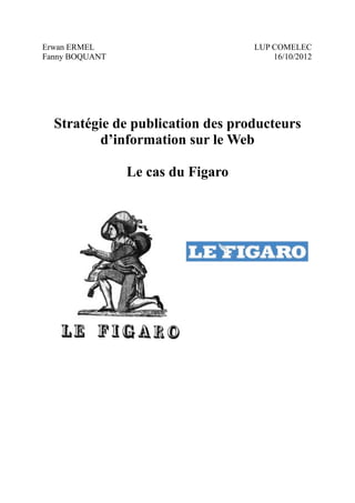 Erwan ERMEL                        LUP COMELEC
Fanny BOQUANT                          16/10/2012




  Stratégie de publication des producteurs
         d’information sur le Web

                Le cas du Figaro
 