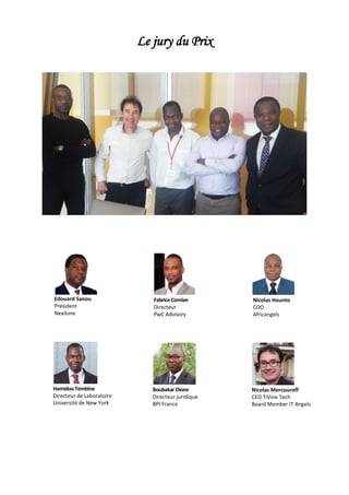 Le jury du Prix
Nicolas Mercouroff
CEO TiVine Tech
Board Member IT Angels
FabriceComlan
Directeur
PwC Advisory
Nicolas Hounto
COO
Africangels
Edouard Sanou
Président
Nexilone
HamidouTembine
Directeur de Laboratoire
Université de New York
Boubakar Dione
Directeur juridique
BPI France
 